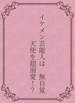 イケメン芸能人は　無自覚天使を超溺愛！？