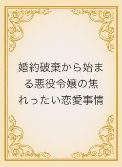 婚約破棄から始まる悪役令嬢の焦れったい恋愛事情