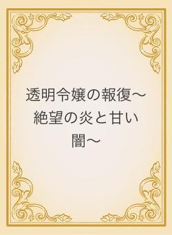 透明令嬢の報復〜絶望の炎と甘い闇〜