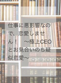 仕事に悪影響なので、恋愛しません！　～極上CEOとお見合いのち疑似恋愛～