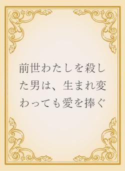 前世わたしを殺した男は、生まれ変わっても愛を捧ぐ | 小説サイト