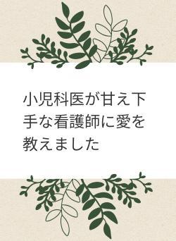 小児科医が甘え下手な看護師に愛を教えました