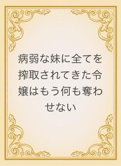 病弱な妹に全てを搾取されてきた令嬢はもう何も奪わせない