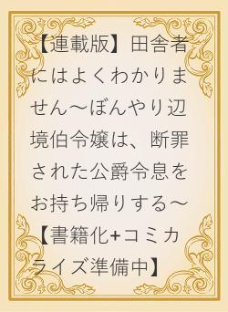 【連載版】田舎者にはよくわかりません～ぼんやり辺境伯令嬢は、断罪された公爵令息をお持ち帰りする～【書籍化+コミカライズ準備中】