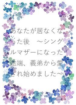 あなたが居なくなった後　～シングルマザーになった途端、義弟から愛され始めました～