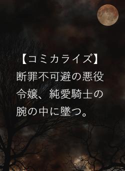 【コミカライズ】断罪不可避の悪役令嬢、純愛騎士の腕の中に墜つ。