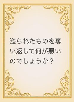 盗られたものを奪い返して何が悪いのでしょうか？