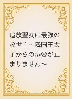 追放聖女は最強の救世主〜隣国王太子からの溺愛が止まりません〜