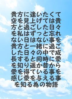 貴方に逢いたくて空を見上げては貴方と過ごした日々を私はずっと忘れない日はない事を貴方と一緒に過ごした日々の中で成長すると同時に愛を知り遥か昔から愛を得ている事を感じ愛を与える事を知る為の物語