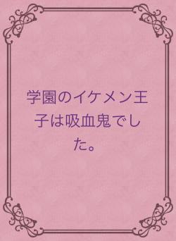 学園のイケメン王子は吸血鬼でした。