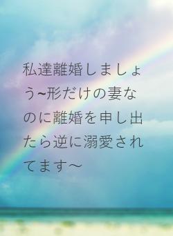 私達離婚しましょう~形だけの妻なのに離婚を申し出たら逆に溺愛されてます～