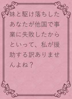 妹と駆け落ちしたあなたが他国で事業に失敗したからといって、私が援助する訳ありませんよね？