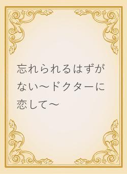 忘れられるはずがない〜ドクターに恋して〜