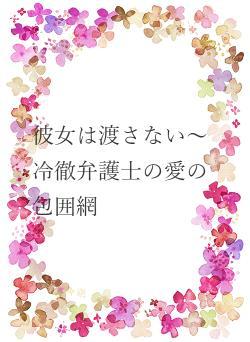 彼女は渡さない～冷徹弁護士の愛の包囲網