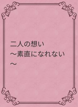 二人の想い　　　～素直になれない～