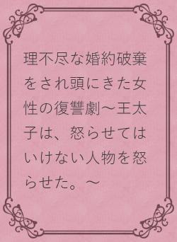 理不尽な婚約破棄をされ頭にきた女性の復讐劇～王太子は、怒らせてはいけない人物を怒らせた。～