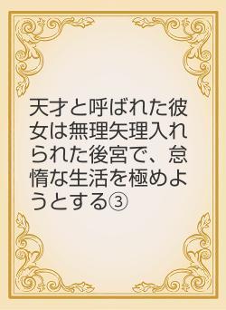 天才と呼ばれた彼女は無理矢理入れられた後宮で、怠惰な生活を極めようとする③