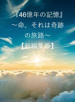 『46億年の記憶』　～命、それは奇跡の旅路～　　　【新編集版】