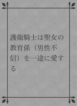 護衛騎士は聖女の教育係（男性不信）を一途に愛する