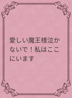 愛しい魔王様泣かないで！私はここにいます