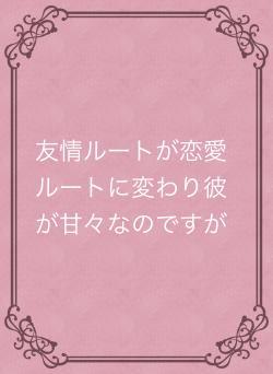 友情ルートが恋愛ルートに変わり彼が甘々なのですが