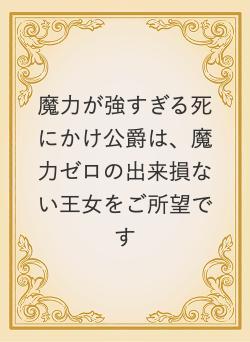 魔力が強すぎる死にかけ公爵は、魔力ゼロの出来損ない王女をご所望です