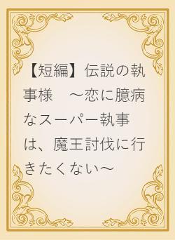 【短編】伝説の執事様　〜恋に臆病なスーパー執事は、魔王討伐に行きたくない〜