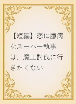 【短編】恋に臆病なスーパー執事は、魔王討伐に行きたくない