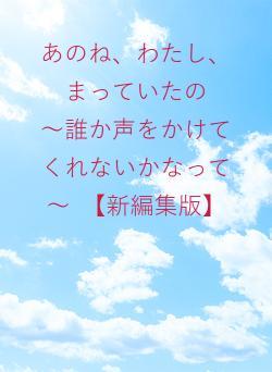 あのね、わたし、まっていたの　　～誰か声をかけてくれないかなって～　【新編集版】