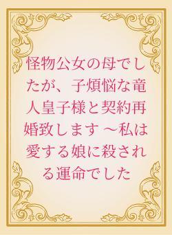 怪物公女の母でしたが、子煩悩な竜人皇子様と契約再婚致します ～私は愛する娘に殺される運命でした