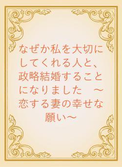 なぜか私を大切にしてくれる人と、政略結婚することになりました　～恋する妻の幸せな願い～