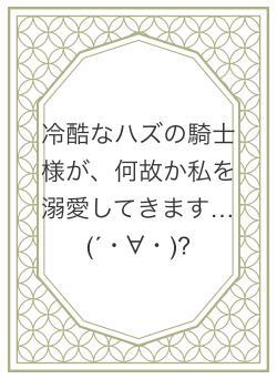 冷酷なハズの騎士様が、何故か私を溺愛してきます…(´・∀・)?