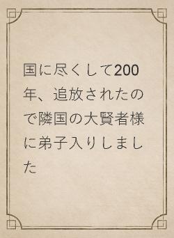 国に尽くして200年、追放されたので隣国の大賢者様に弟子入りしました