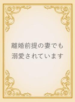 離婚前提の妻でも溺愛されています