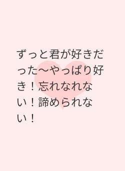 ずっと君が好きだった～やっぱり好き！忘れなれない！諦められない！