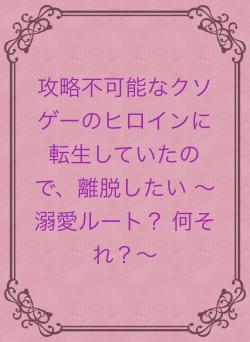 攻略不可能なクソゲーのヒロインに転生していたので、離脱したい 〜溺愛ルート？ 何それ？〜