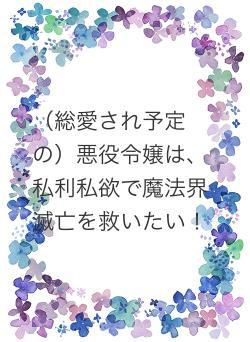 （総愛され予定の）悪役令嬢は、私利私欲で魔法界滅亡を救いたい！