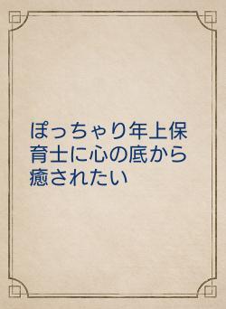 ぽっちゃり年上保育士に心の底から癒されたい