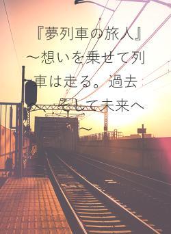 『夢列車の旅人』　～想いを乗せて列車は走る。過去へ、そして未来へ～