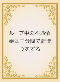 ループ中の不遇令嬢は三分間で荷造りをする