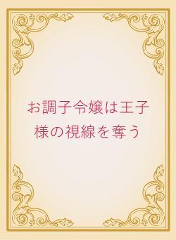 お調子令嬢は王子様の視線を奪う