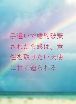 手違いで婚約破棄された令嬢は、責任を取りたい天使に甘く迫られる