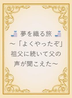 🍶 夢を織る旅 🍶　～「よくやったぞ」祖父に続いて父の声が聞こえた～