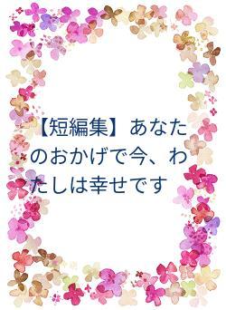 【短編集】あなたのおかげで今、わたしは幸せです