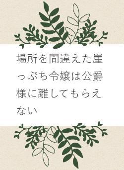 場所を間違えた崖っぷち令嬢は公爵様に離してもらえない