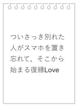 ついさっき別れた人がスマホを置き忘れて、そこから始まる復縁Love