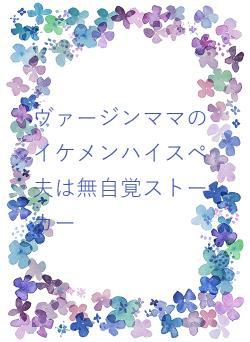 ヴァージンママのイケメンハイスペ夫は無自覚ストーカー