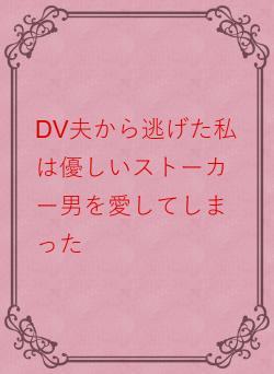 DV夫から逃げた私は優しいストーカー男を愛してしまった