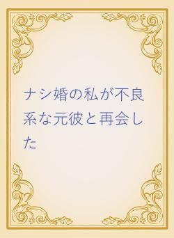 ナシ婚の私が不良系な元彼と再会した