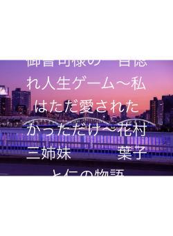 御曹司様の一目惚れ人生ゲーム〜私はただ愛されたかっただけ〜花村三姉妹　　　葉子と仁の物語